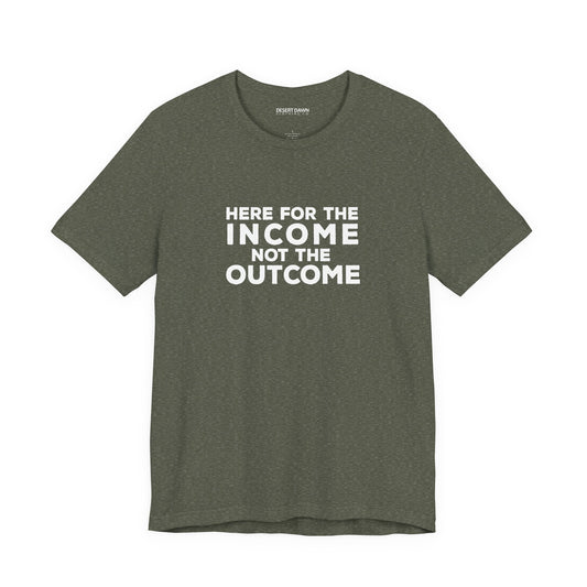 “Here for the Income Not the Outcome” T-Shirt – Funny Work Hustle Money Quote Tee
